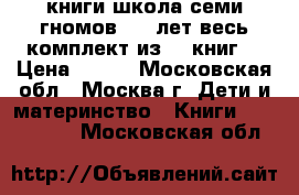 книги школа семи гномов 4-5 лет весь комплект из 12 книг  › Цена ­ 500 - Московская обл., Москва г. Дети и материнство » Книги, CD, DVD   . Московская обл.